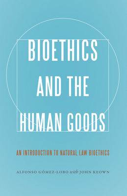 Bioethics and the Human Goods: An Introduction to Natural Law Bioethics by John Keown, Alfonso Gomez-Lobo