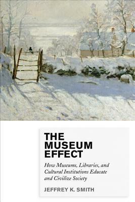 The Museum Effect: How Museums, Libraries, and Cultural Institutions Educate and Civilize Society by Jeffrey K. Smith