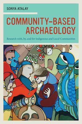 Community-Based Archaeology: Research With, By, and for Indigenous and Local Communities by Sonya Atalay