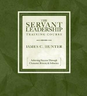 The Servant Leadership Training Course: Achieving Success Through Character, BraveryInfluence by James C. Hunter