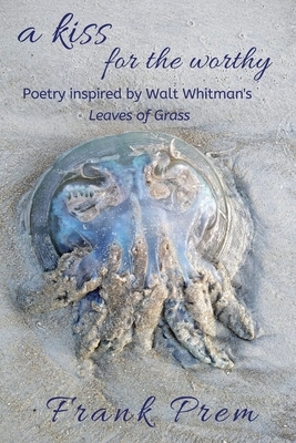 A Kiss For The Worthy: Poetry inspired by the Walt Whitman poem 'Leaves of Grass' by Frank Prem