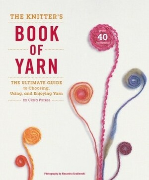 The Knitter's Book of Yarn: The Ultimate Guide to Choosing, Using, and Enjoying Yarn by Clara Parkes
