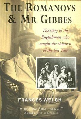 The Romanovs & Mr Gibbes: The Story of the Englishman Who Taught the Children of the Last Tsar by Frances Welch