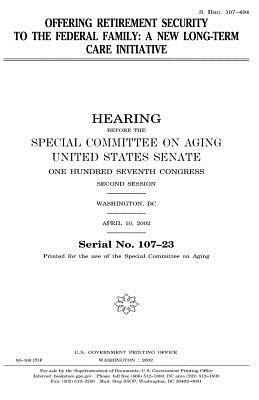 Offering retirement security to the federal family: a new long-term care initiative by United States Congress, United States Senate, Special Committee on Aging