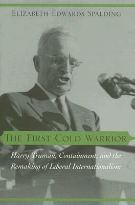 The First Cold Warrior: Harry Truman, Containment, and the Remaking of Liberal Internationalism by Elizabeth Edwards Spalding