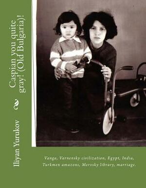 Caspian you quite gray! (Old Bulgaria)!: Vanga, Varnensky civilization, Egypt, India, Turkmen amazons, Mervsky library, marriage. by Fira J. Zavyalova, Nellya A. Yurukov, Iliyan P. Yurukov