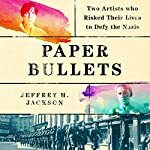 Paper Bullets: Two Artists Who Risked Their Lives to Defy the Nazis by Jeffrey H. Jackson
