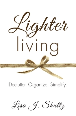 Lighter Living: Declutter. Organize. Simplify. by Lisa J. Shultz