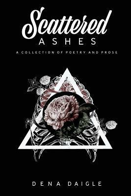 Scattered Ashes: A Collection Of Poetry And Prose by Dena Daigle