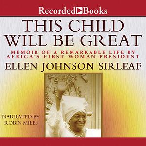 This Child Will Be Great: Memoir of a Remarkable Life by Africa's First Woman President by Ellen Johnson Sirleaf