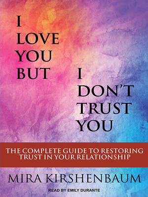 I Love You But I Don't Trust You: The Complete Guide to Restoring Trust in Your Relationship by Mira Kirshenbaum