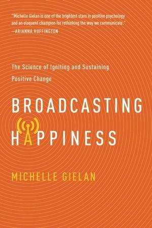 Broadcasting Happiness: The Science of Spreading Positivity and Creating a Spiral of Success by Michelle Gielan