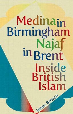 Medina in Birmingham, Najaf in Brent: Inside British Islam by Innes Bowen