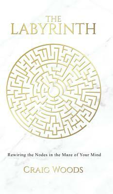 The Labyrinth: Rewiring the Nodes in the Maze of your Mind by Craig Woods
