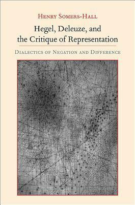 Hegel, Deleuze, and the Critique of Representation: Dialectics of Negation and Difference by Henry Somers-Hall