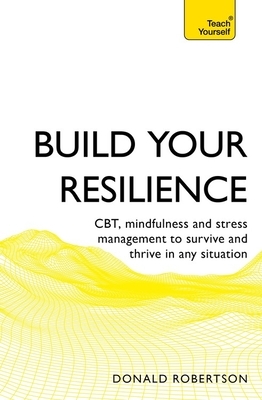 Build Your Resilience: Cbt, Mindfulness and Stress Management to Survive and Thrive in Any Situation by Donald Robertson