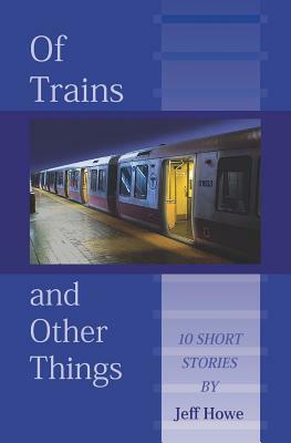 Of Trains And Other Things by Jeff Howe