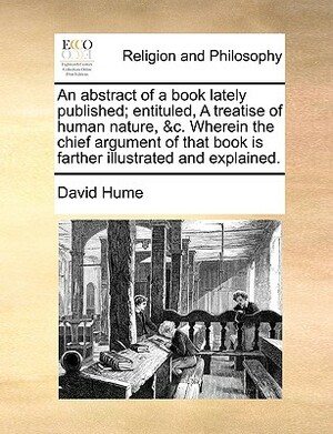 An abstract of a book lately published; entituled, A treatise of human nature, &c. Wherein the chief argument of that book is farther illustrated and by David Hume