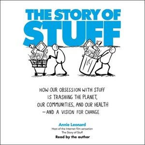 The Story of Stuff: How Our Obsession with Stuff is Trashing the Planet, Our Communities, and Our Health-and a Vision for Change by Annie Leonard