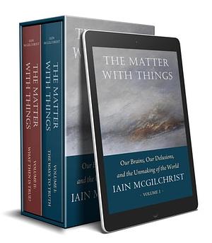 The Matter with Things: Our Brains, Our Delusions, and the Unmaking of the World by Iain McGilchrist