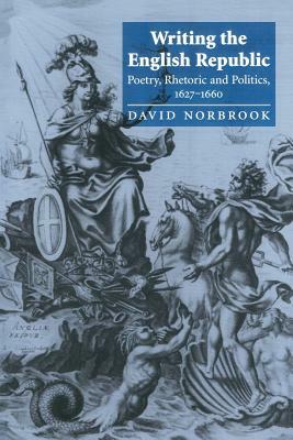 Writing the English Republic: Poetry, Rhetoric and Politics, 1627-1660 by David Norbrook