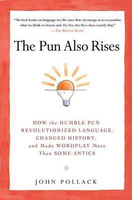 The Pun Also Rises: How the Humble Pun Revolutionized Language, Changed History, and Made Wordplay M Ore Than Some Antics by John Pollack
