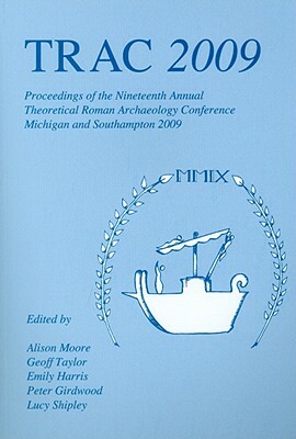 Trac 2009: Proceedings of the Nineteenth Annual Theoretical Roman Archaeology Conference by Alison Moore, Geoff Taylor, Emily Harris