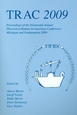 Trac 2009: Proceedings of the Nineteenth Annual Theoretical Roman Archaeology Conference by Emily Harris, Geoff Taylor, Alison Moore