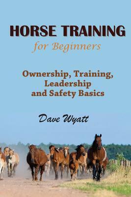 Horse Training for Beginners: Ownership, Training, Leadership and Safety Basics by Dave Wyatt