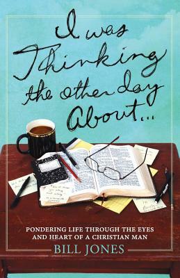 I Was Thinking the Other Day About...: Pondering Life Through the Eyes and Heart of a Christian Man by Bill Jones
