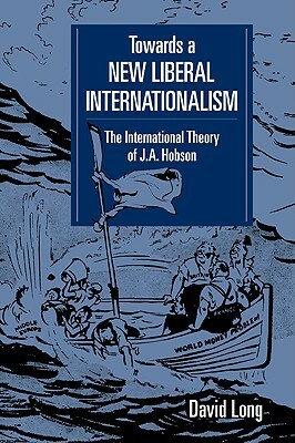 Towards a New Liberal Internationalism: The International Theory of J. A. Hobson by David Long