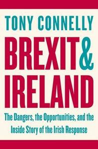 Brexit and Ireland: The Dangers, the Opportunities, and the Inside Story of the Irish Response by Tony Connelly