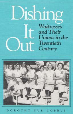Dishing It Out: Waitresses and Their Unions in the Twentieth Century by Dorothy Sue Cobble