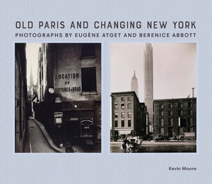 Old Paris and Changing New York: Photographs by Eugène Atget and Berenice Abbott by Kevin Moore