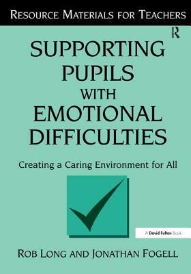 Supporting Pupils with Emotional Difficulties: Creating a Caring Environment for All by Rob Long, Jonathan Fogell