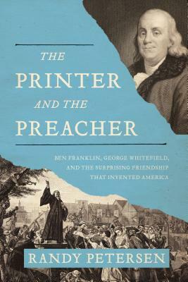 The Printer and the Preacher: Ben Franklin, George Whitefield, and the Surprising Friendship That Invented America by Randy Petersen