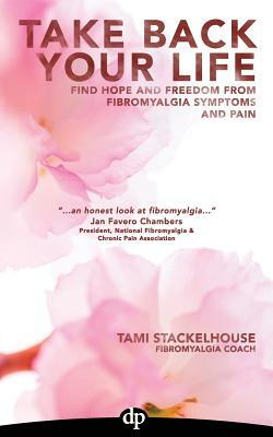 Take Back Your Life: Find Hope And Freedom From Fibromyalgia Symptoms And Pain by Tami Stackelhouse