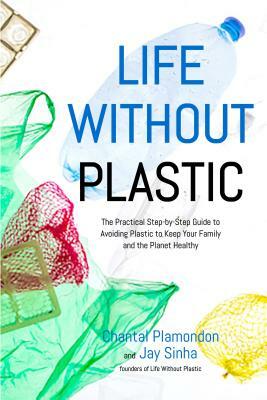 Life Without Plastic: The Practical Step-By-Step Guide to Avoiding Plastic to Keep Your Family and the Planet Healthy by Chantal Plamondon, Jay Sinha