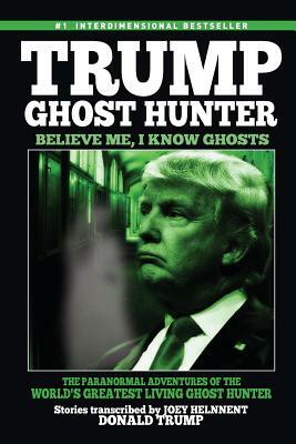 Trump, Ghost Hunter: Believe Me, I know Ghosts: The Paranormal Adventures of The World's Greatest Living Ghost Hunter by Donald Trump, Joey Helnnent