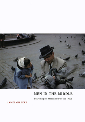 Men in the Middle: Searching for Masculinity in the 1950s by James Gilbert