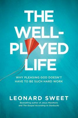 The Well-Played Life: Why Pleasing God Doesn't Have to Be Such Hard Work by Leonard Sweet