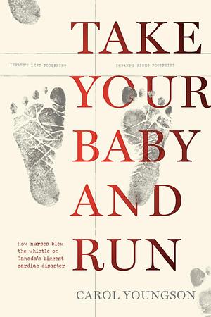 Take Your Baby And Run: How nurses blew the whistle on Canada's biggest cardiac disaster by Carol Youngson, Carol Youngson