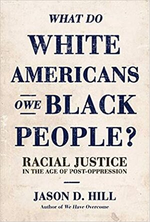 What Do White Americans Owe Black People: Racial Justice in the Age of Post-Oppression by Jason D. Hill