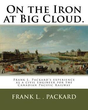 On the Iron at Big Cloud.: Frank L. Packard's experience as a civil engineer for the Canadian Pacific Railway by Frank L. Packard