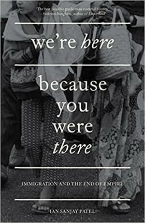 We're Here Because You Were There: Immigration and the End of Empire by Ian Patel