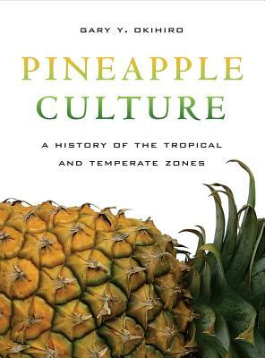 Pineapple Culture: A History of the Tropical and Temperate Zones by Gary Y. Okihiro