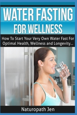 Water Fasting For Wellness: How To Start Your Very Own Water Fast For Optimal Health, Wellness and Longevity by Naturopath Jen