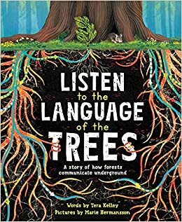 Listen to the Language of the Trees: A Story of How Forests Communicate Underground by Tera Kelley