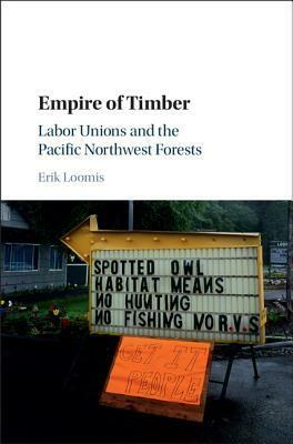 Empire of Timber: Labor Unions and the Pacific Northwest Forests by Erik Loomis