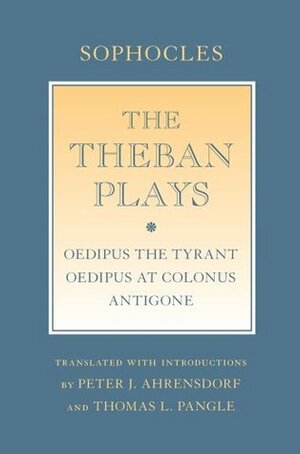 The Theban Plays: oedipus the Tyrant; oedipus at Colonus; antigone by Peter J. Ahrensdorf, Thomas L. Pangle, Sophocles